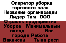 Оператор уборки торгового зала › Название организации ­ Лидер Тим, ООО › Отрасль предприятия ­ Уборка › Минимальный оклад ­ 34 000 - Все города Работа » Вакансии   . Тыва респ.,Ак-Довурак г.